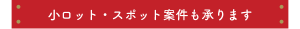 小ロット・スポット案件も承ります